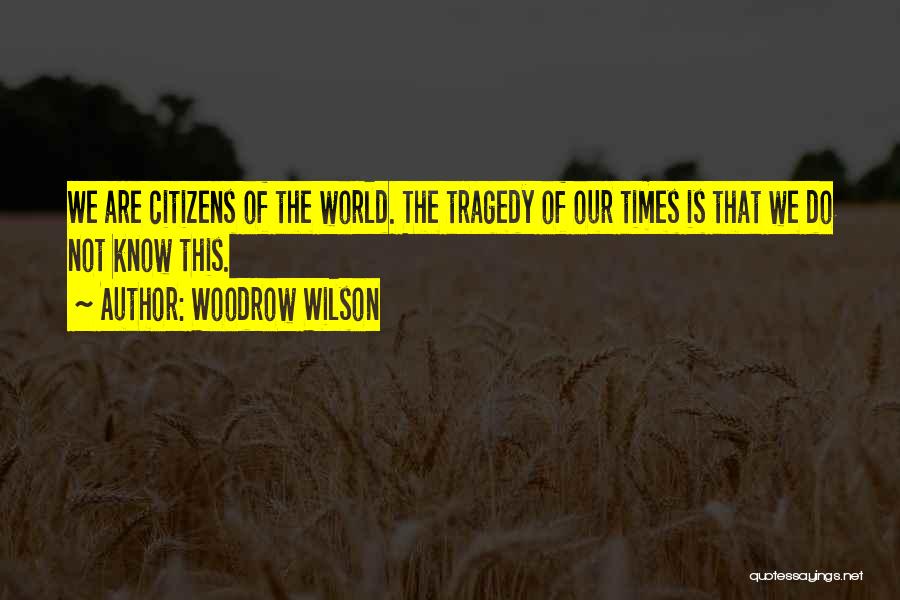 Woodrow Wilson Quotes: We Are Citizens Of The World. The Tragedy Of Our Times Is That We Do Not Know This.