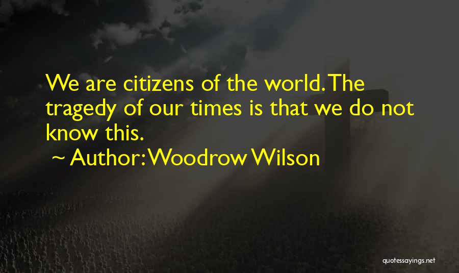 Woodrow Wilson Quotes: We Are Citizens Of The World. The Tragedy Of Our Times Is That We Do Not Know This.