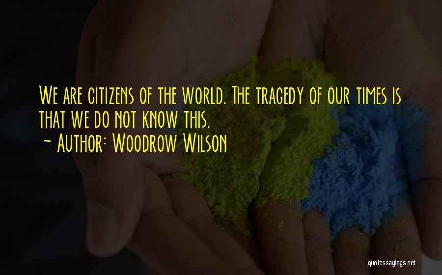 Woodrow Wilson Quotes: We Are Citizens Of The World. The Tragedy Of Our Times Is That We Do Not Know This.