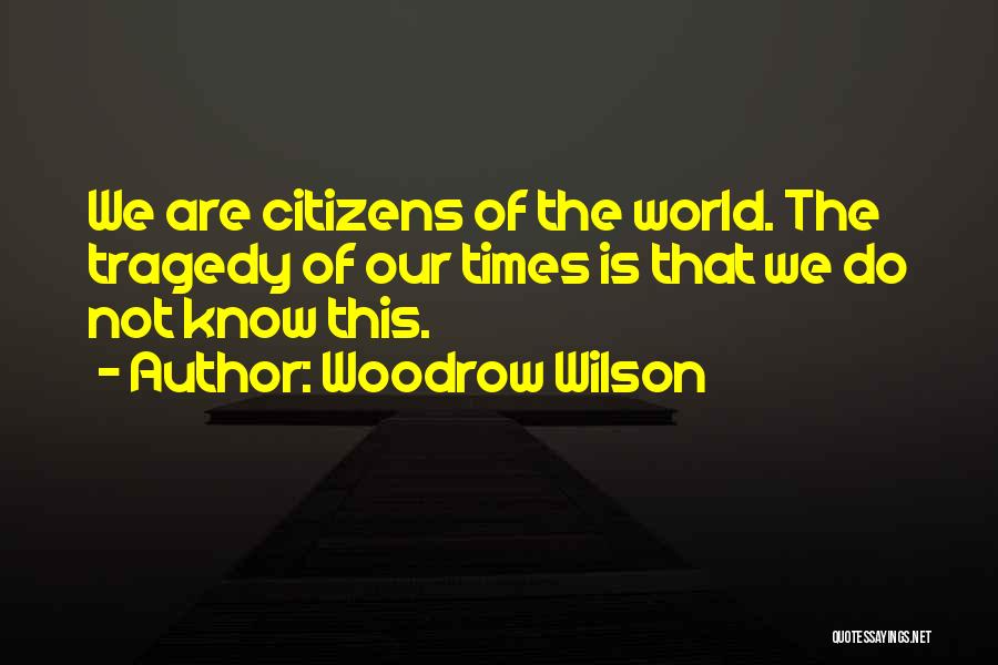 Woodrow Wilson Quotes: We Are Citizens Of The World. The Tragedy Of Our Times Is That We Do Not Know This.
