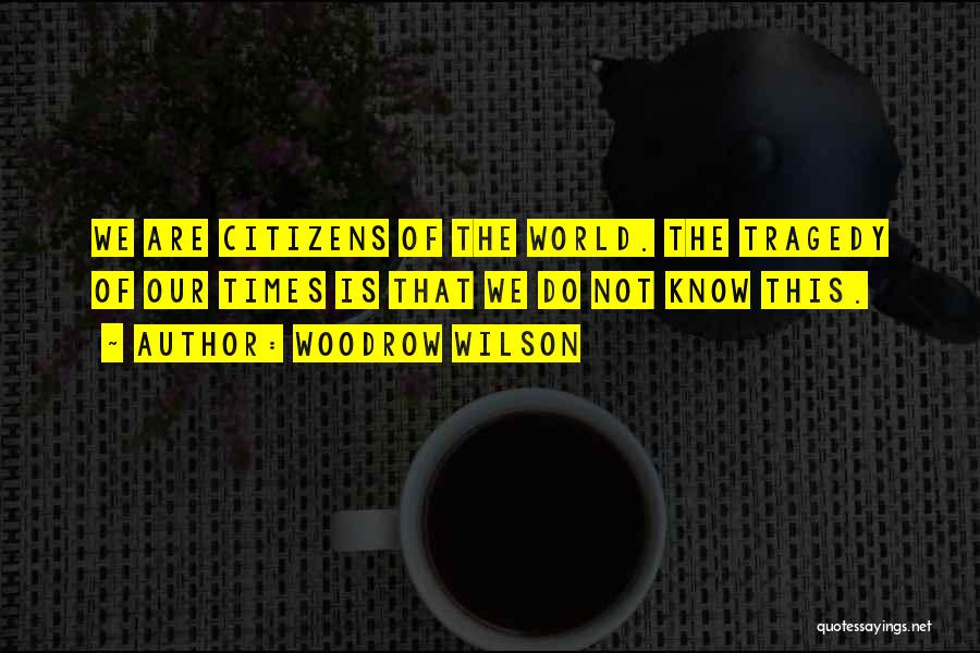 Woodrow Wilson Quotes: We Are Citizens Of The World. The Tragedy Of Our Times Is That We Do Not Know This.