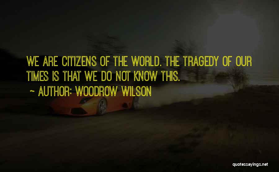 Woodrow Wilson Quotes: We Are Citizens Of The World. The Tragedy Of Our Times Is That We Do Not Know This.