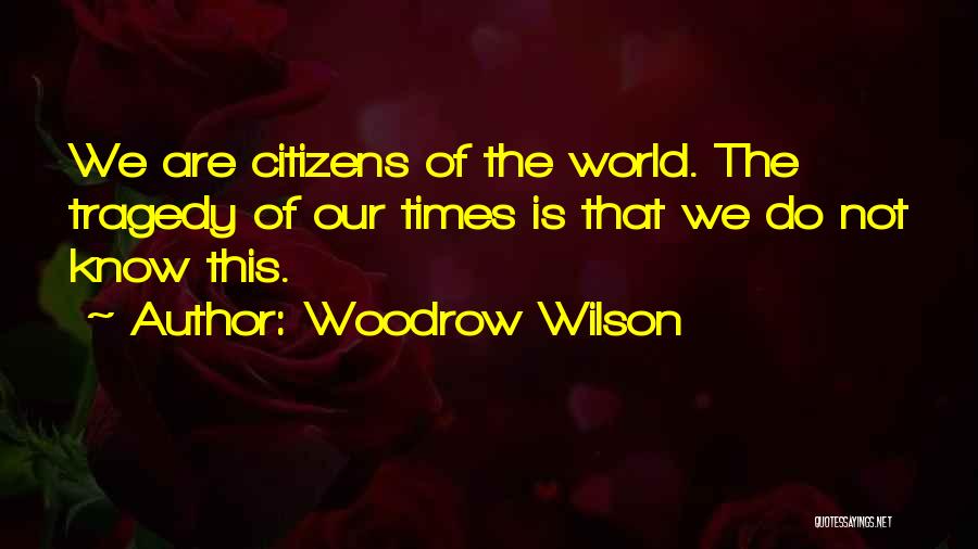 Woodrow Wilson Quotes: We Are Citizens Of The World. The Tragedy Of Our Times Is That We Do Not Know This.