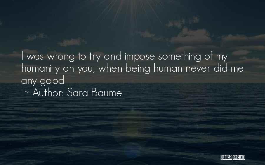 Sara Baume Quotes: I Was Wrong To Try And Impose Something Of My Humanity On You, When Being Human Never Did Me Any