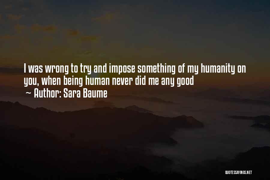 Sara Baume Quotes: I Was Wrong To Try And Impose Something Of My Humanity On You, When Being Human Never Did Me Any