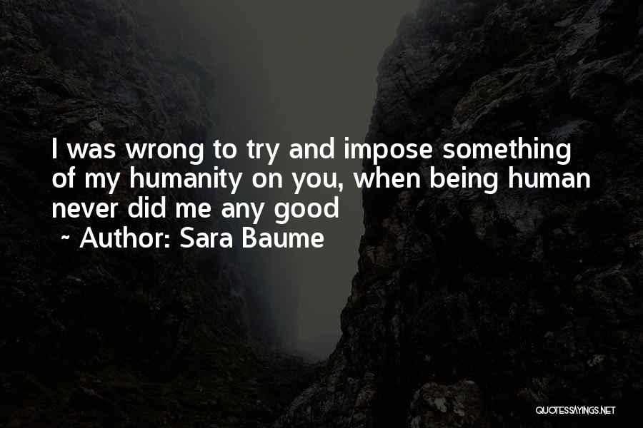 Sara Baume Quotes: I Was Wrong To Try And Impose Something Of My Humanity On You, When Being Human Never Did Me Any