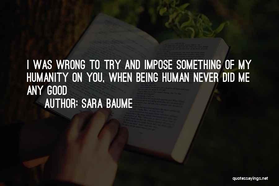 Sara Baume Quotes: I Was Wrong To Try And Impose Something Of My Humanity On You, When Being Human Never Did Me Any