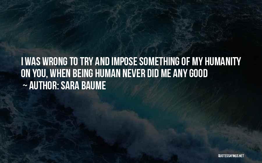 Sara Baume Quotes: I Was Wrong To Try And Impose Something Of My Humanity On You, When Being Human Never Did Me Any