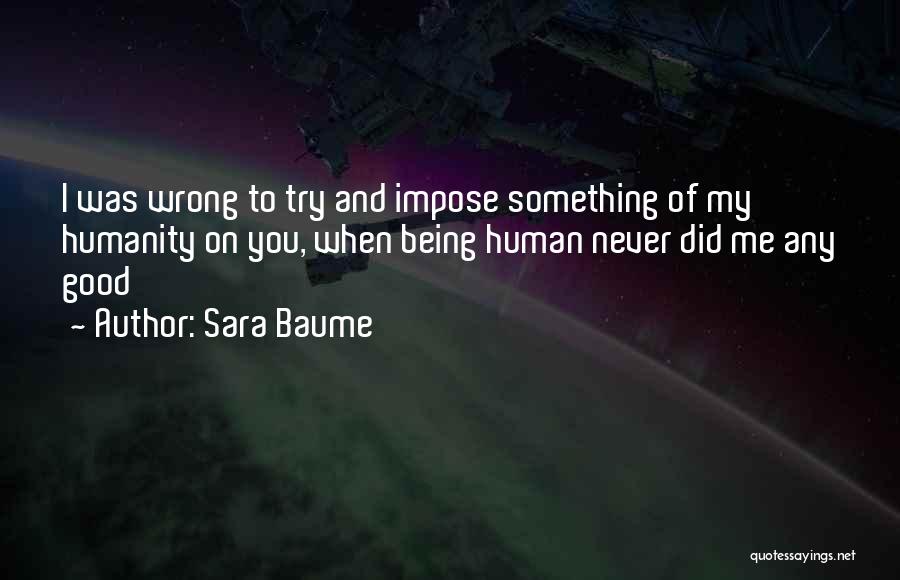 Sara Baume Quotes: I Was Wrong To Try And Impose Something Of My Humanity On You, When Being Human Never Did Me Any
