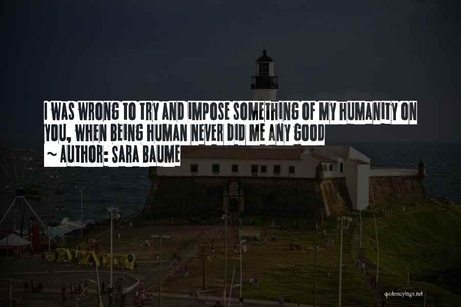 Sara Baume Quotes: I Was Wrong To Try And Impose Something Of My Humanity On You, When Being Human Never Did Me Any
