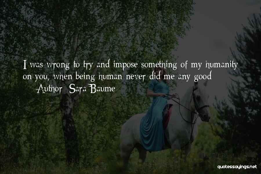 Sara Baume Quotes: I Was Wrong To Try And Impose Something Of My Humanity On You, When Being Human Never Did Me Any