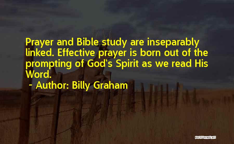 Billy Graham Quotes: Prayer And Bible Study Are Inseparably Linked. Effective Prayer Is Born Out Of The Prompting Of God's Spirit As We