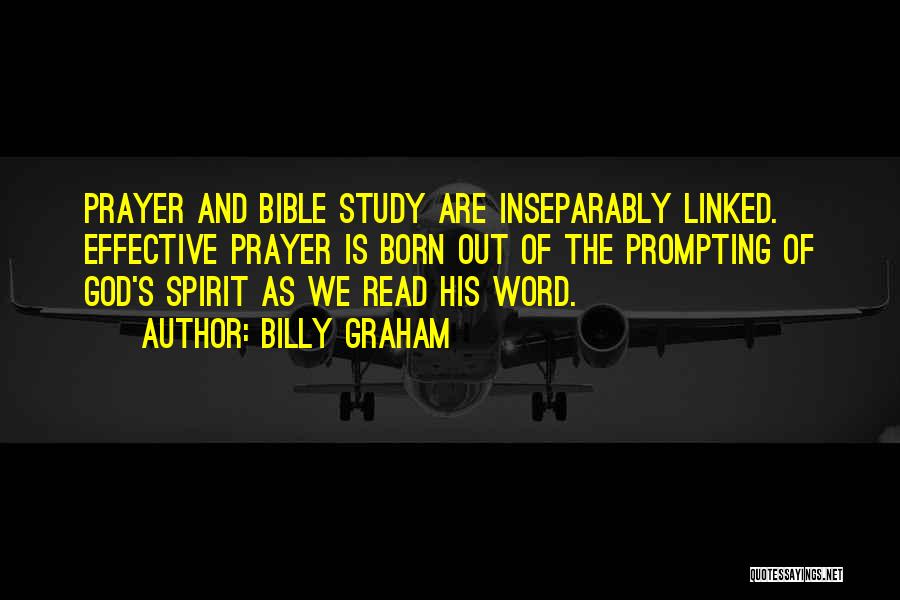Billy Graham Quotes: Prayer And Bible Study Are Inseparably Linked. Effective Prayer Is Born Out Of The Prompting Of God's Spirit As We