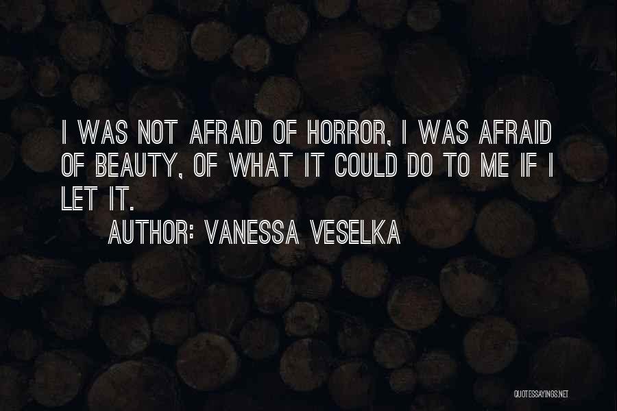 Vanessa Veselka Quotes: I Was Not Afraid Of Horror, I Was Afraid Of Beauty, Of What It Could Do To Me If I