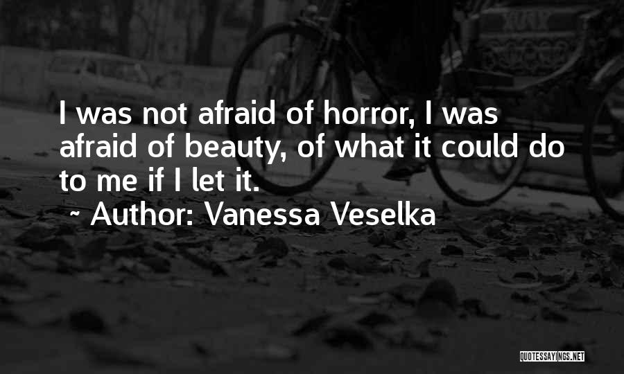 Vanessa Veselka Quotes: I Was Not Afraid Of Horror, I Was Afraid Of Beauty, Of What It Could Do To Me If I