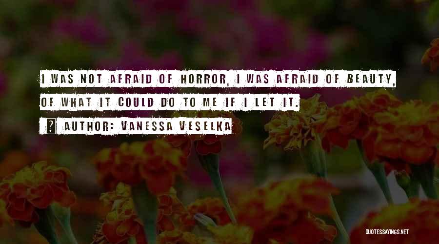 Vanessa Veselka Quotes: I Was Not Afraid Of Horror, I Was Afraid Of Beauty, Of What It Could Do To Me If I