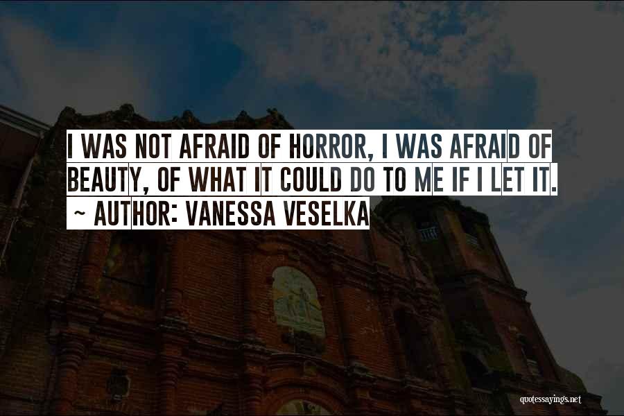 Vanessa Veselka Quotes: I Was Not Afraid Of Horror, I Was Afraid Of Beauty, Of What It Could Do To Me If I