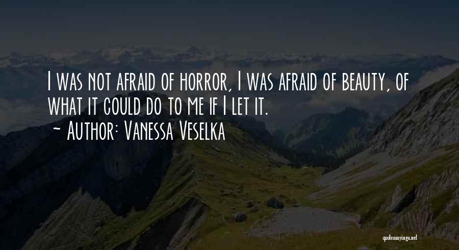 Vanessa Veselka Quotes: I Was Not Afraid Of Horror, I Was Afraid Of Beauty, Of What It Could Do To Me If I