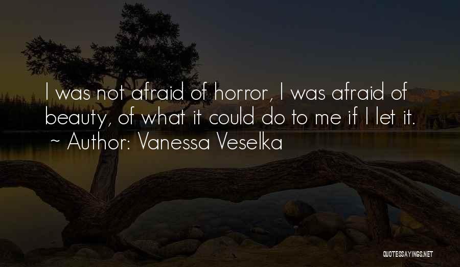 Vanessa Veselka Quotes: I Was Not Afraid Of Horror, I Was Afraid Of Beauty, Of What It Could Do To Me If I