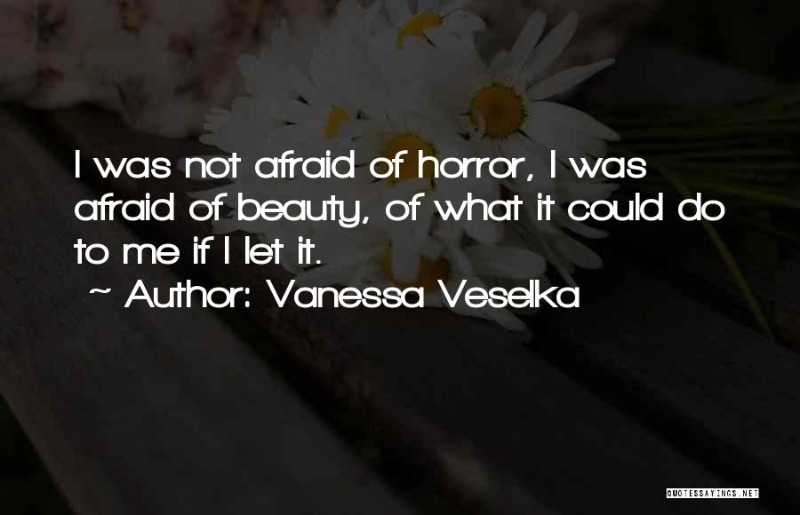 Vanessa Veselka Quotes: I Was Not Afraid Of Horror, I Was Afraid Of Beauty, Of What It Could Do To Me If I