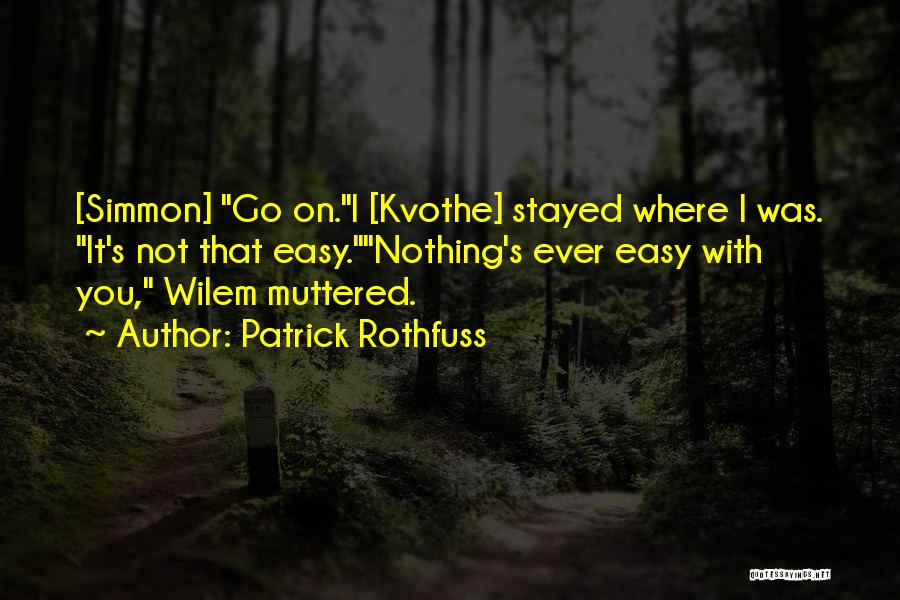 Patrick Rothfuss Quotes: [simmon] Go On.i [kvothe] Stayed Where I Was. It's Not That Easy.nothing's Ever Easy With You, Wilem Muttered.