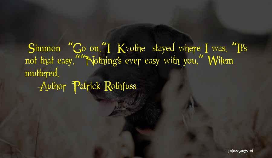 Patrick Rothfuss Quotes: [simmon] Go On.i [kvothe] Stayed Where I Was. It's Not That Easy.nothing's Ever Easy With You, Wilem Muttered.