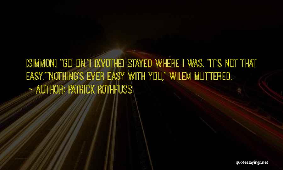 Patrick Rothfuss Quotes: [simmon] Go On.i [kvothe] Stayed Where I Was. It's Not That Easy.nothing's Ever Easy With You, Wilem Muttered.