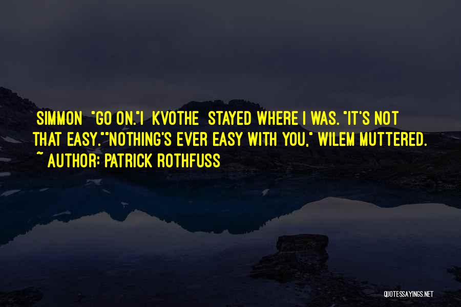 Patrick Rothfuss Quotes: [simmon] Go On.i [kvothe] Stayed Where I Was. It's Not That Easy.nothing's Ever Easy With You, Wilem Muttered.