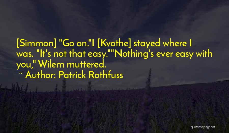 Patrick Rothfuss Quotes: [simmon] Go On.i [kvothe] Stayed Where I Was. It's Not That Easy.nothing's Ever Easy With You, Wilem Muttered.