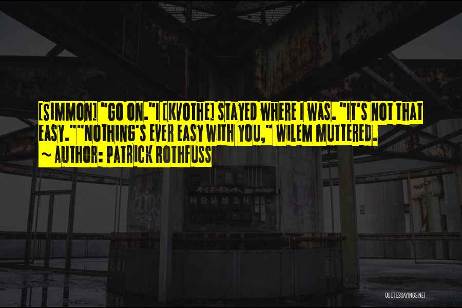 Patrick Rothfuss Quotes: [simmon] Go On.i [kvothe] Stayed Where I Was. It's Not That Easy.nothing's Ever Easy With You, Wilem Muttered.