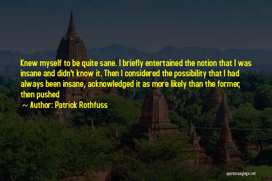 Patrick Rothfuss Quotes: Knew Myself To Be Quite Sane. I Briefly Entertained The Notion That I Was Insane And Didn't Know It. Then