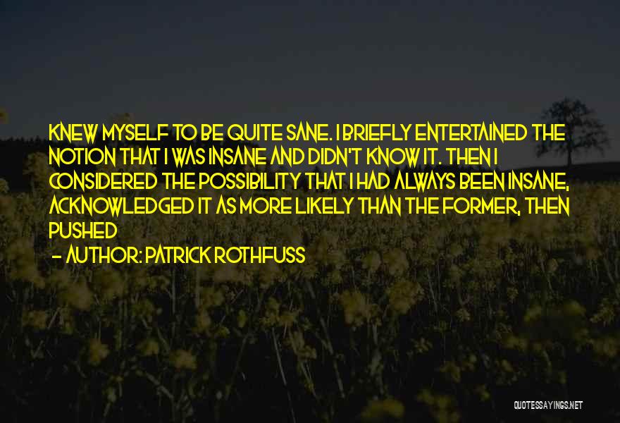 Patrick Rothfuss Quotes: Knew Myself To Be Quite Sane. I Briefly Entertained The Notion That I Was Insane And Didn't Know It. Then