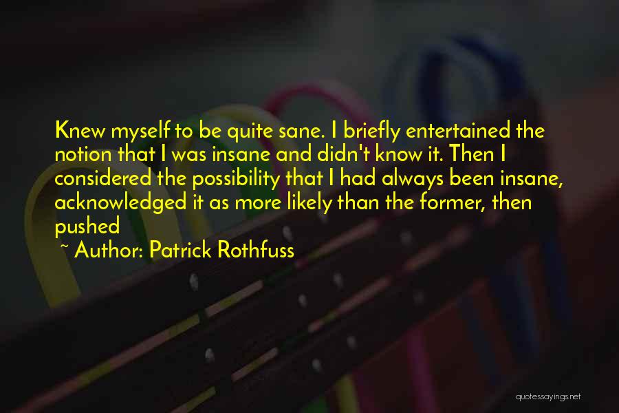 Patrick Rothfuss Quotes: Knew Myself To Be Quite Sane. I Briefly Entertained The Notion That I Was Insane And Didn't Know It. Then