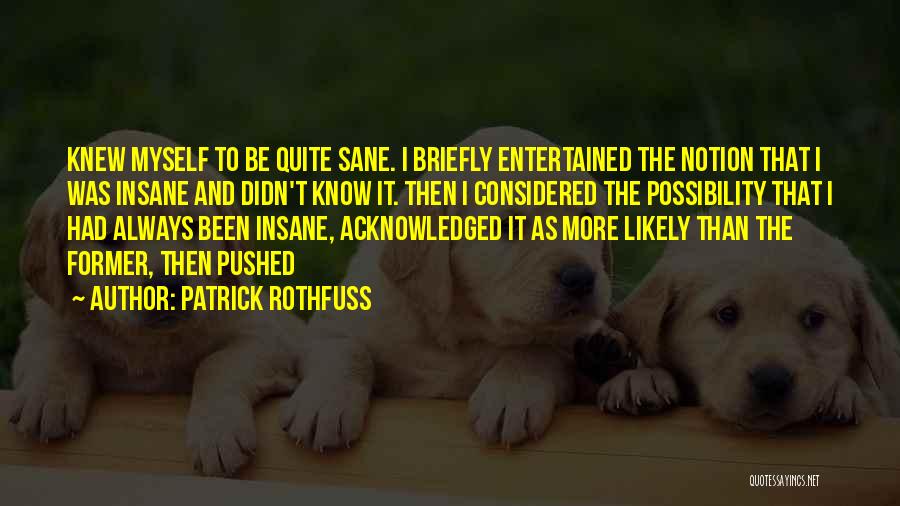 Patrick Rothfuss Quotes: Knew Myself To Be Quite Sane. I Briefly Entertained The Notion That I Was Insane And Didn't Know It. Then