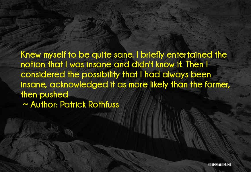 Patrick Rothfuss Quotes: Knew Myself To Be Quite Sane. I Briefly Entertained The Notion That I Was Insane And Didn't Know It. Then
