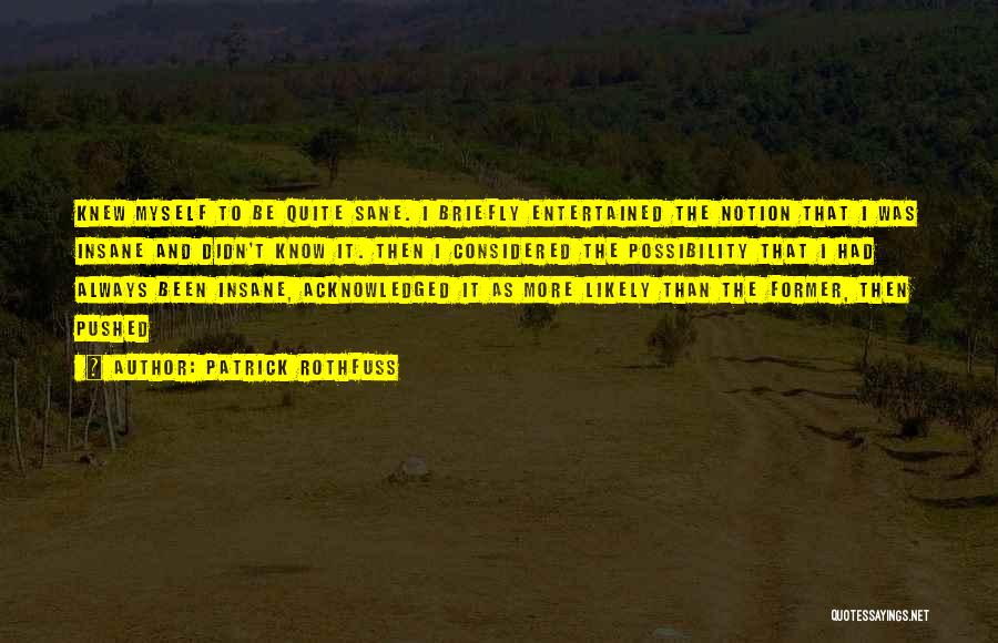 Patrick Rothfuss Quotes: Knew Myself To Be Quite Sane. I Briefly Entertained The Notion That I Was Insane And Didn't Know It. Then