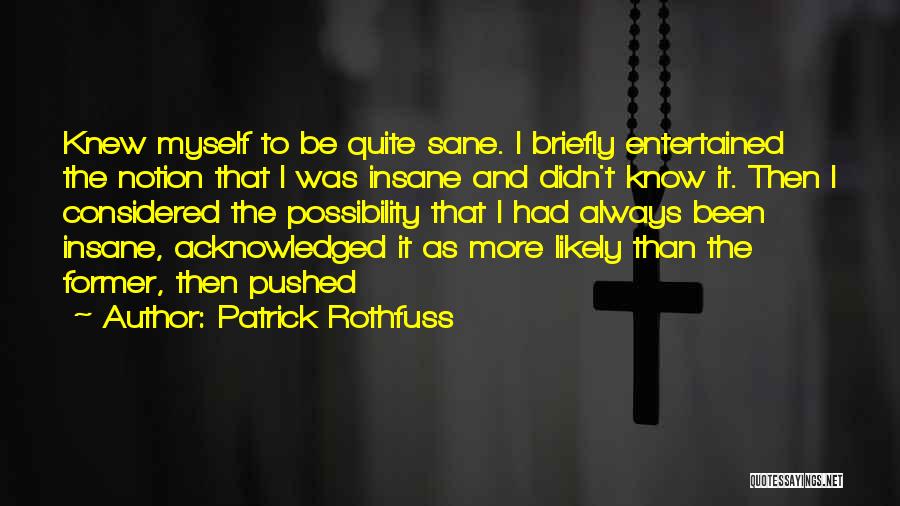 Patrick Rothfuss Quotes: Knew Myself To Be Quite Sane. I Briefly Entertained The Notion That I Was Insane And Didn't Know It. Then