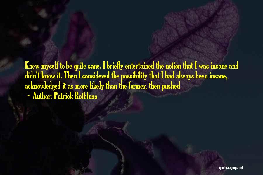 Patrick Rothfuss Quotes: Knew Myself To Be Quite Sane. I Briefly Entertained The Notion That I Was Insane And Didn't Know It. Then