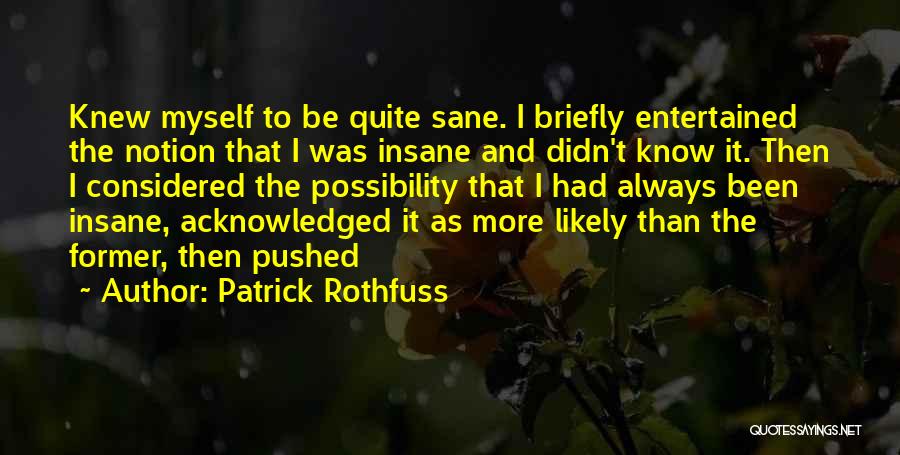 Patrick Rothfuss Quotes: Knew Myself To Be Quite Sane. I Briefly Entertained The Notion That I Was Insane And Didn't Know It. Then