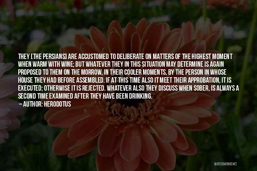 Herodotus Quotes: They [the Persians] Are Accustomed To Deliberate On Matters Of The Highest Moment When Warm With Wine; But Whatever They
