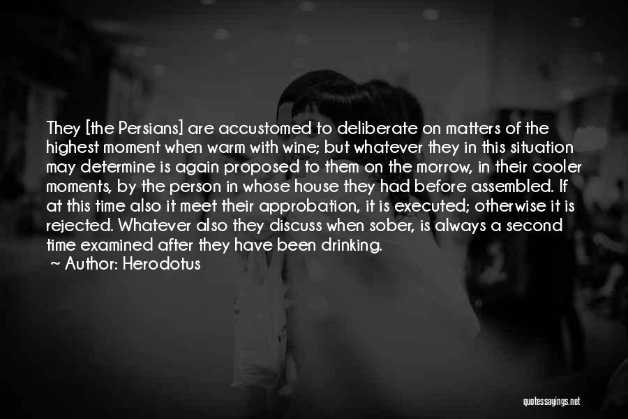 Herodotus Quotes: They [the Persians] Are Accustomed To Deliberate On Matters Of The Highest Moment When Warm With Wine; But Whatever They