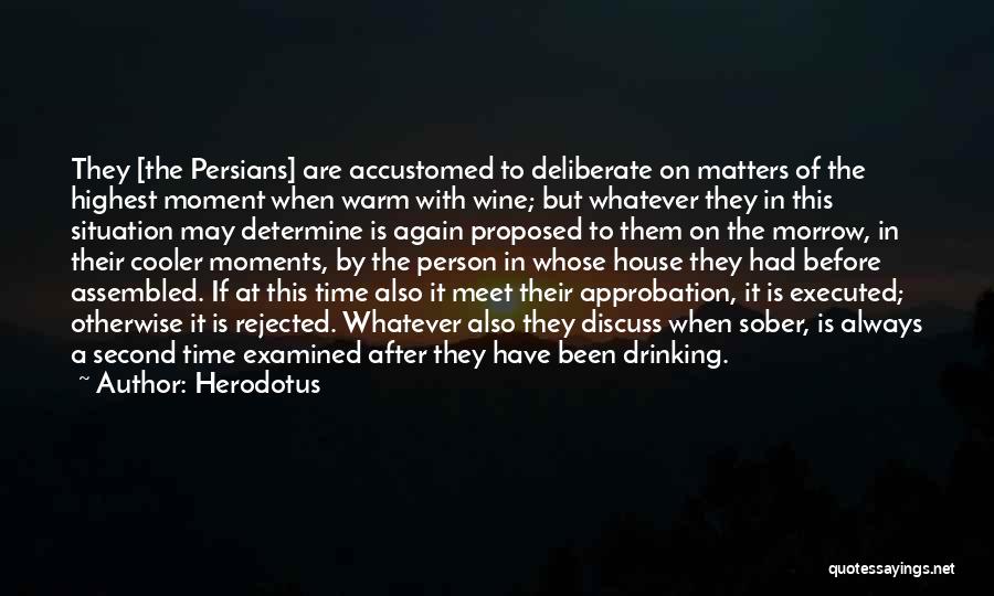 Herodotus Quotes: They [the Persians] Are Accustomed To Deliberate On Matters Of The Highest Moment When Warm With Wine; But Whatever They