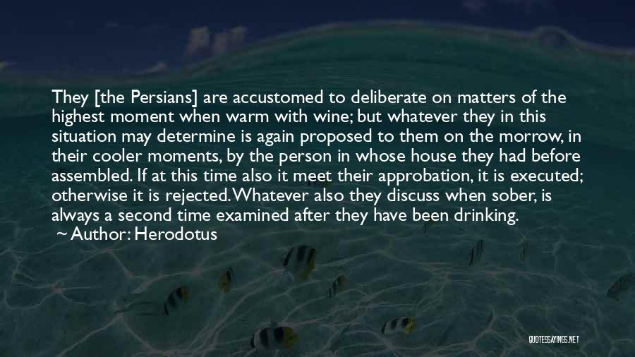 Herodotus Quotes: They [the Persians] Are Accustomed To Deliberate On Matters Of The Highest Moment When Warm With Wine; But Whatever They