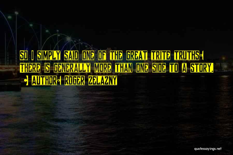 Roger Zelazny Quotes: So I Simply Said One Of The Great Trite Truths: There Is Generally More Than One Side To A Story.