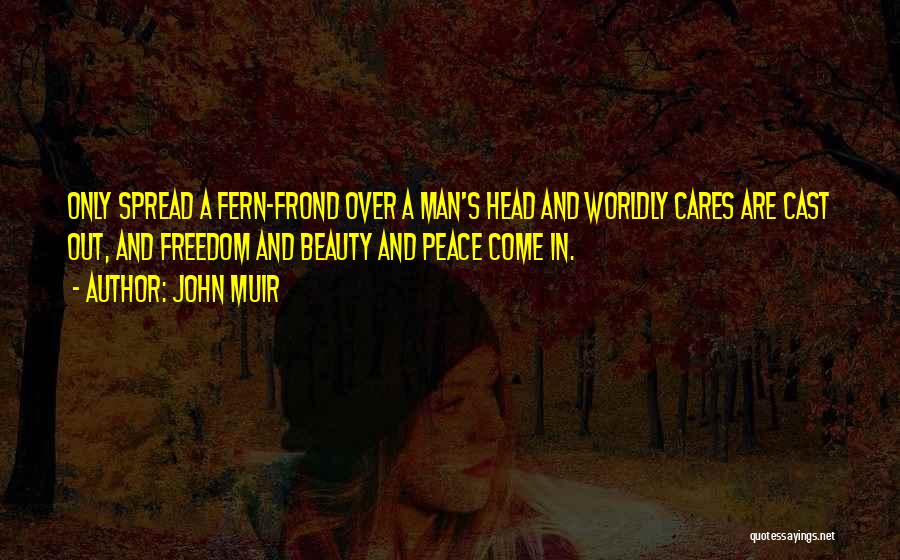 John Muir Quotes: Only Spread A Fern-frond Over A Man's Head And Worldly Cares Are Cast Out, And Freedom And Beauty And Peace