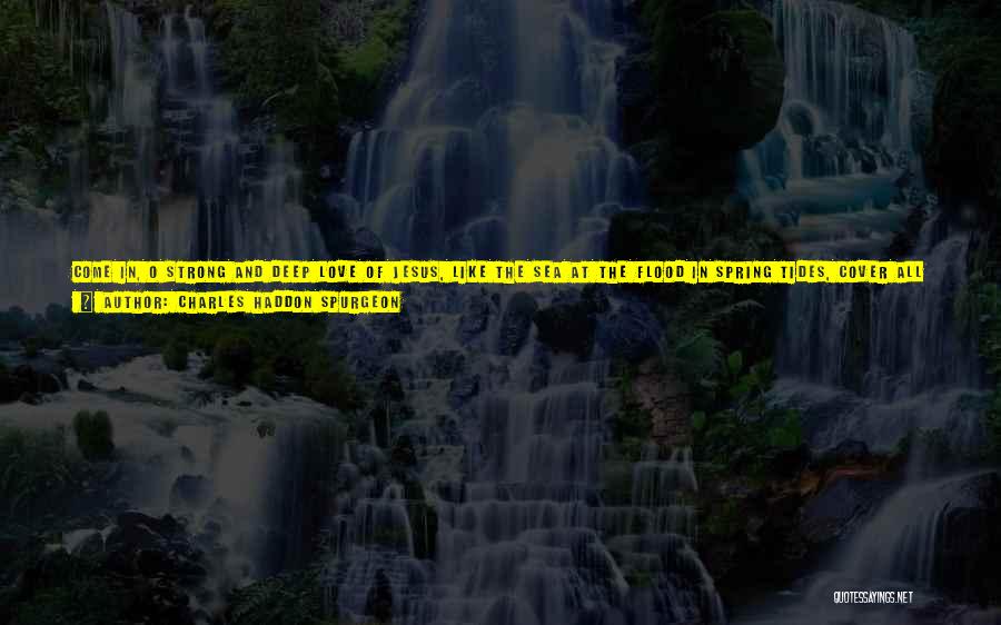 Charles Haddon Spurgeon Quotes: Come In, O Strong And Deep Love Of Jesus, Like The Sea At The Flood In Spring Tides, Cover All