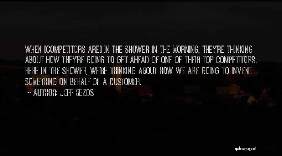 Jeff Bezos Quotes: When [competitors Are] In The Shower In The Morning, They're Thinking About How They're Going To Get Ahead Of One