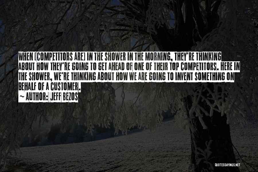Jeff Bezos Quotes: When [competitors Are] In The Shower In The Morning, They're Thinking About How They're Going To Get Ahead Of One