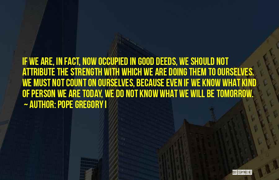 Pope Gregory I Quotes: If We Are, In Fact, Now Occupied In Good Deeds, We Should Not Attribute The Strength With Which We Are