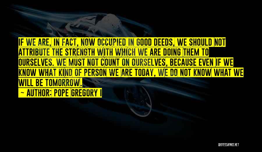 Pope Gregory I Quotes: If We Are, In Fact, Now Occupied In Good Deeds, We Should Not Attribute The Strength With Which We Are